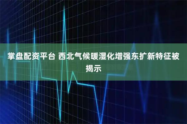 掌盘配资平台 西北气候暖湿化增强东扩新特征被揭示