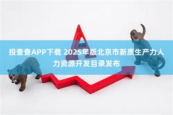 投查查APP下载 2025年版北京市新质生产力人力资源开发目录发布