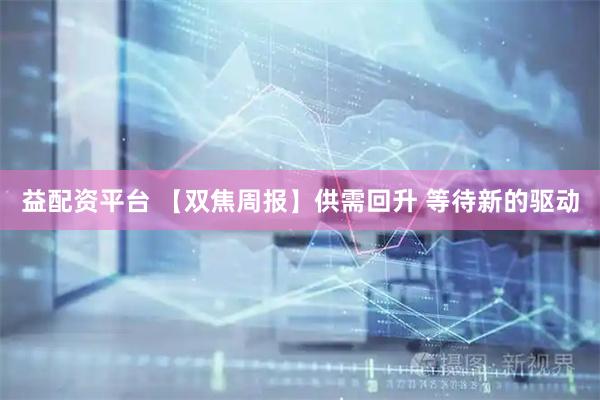 益配资平台 【双焦周报】供需回升 等待新的驱动