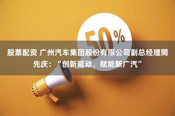 股票配资 广州汽车集团股份有限公司副总经理閤先庆：“创新驱动，赋能新广汽”