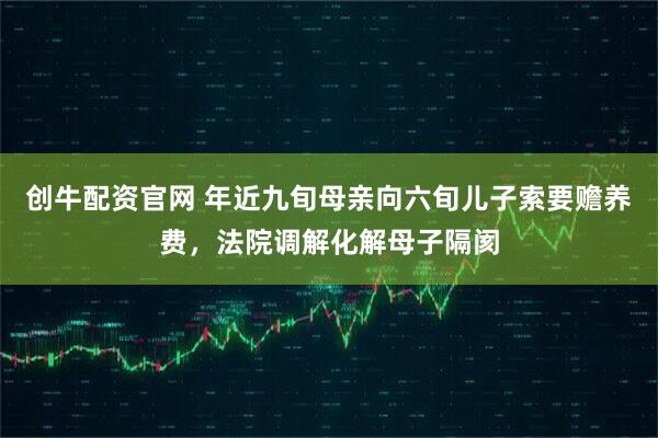 创牛配资官网 年近九旬母亲向六旬儿子索要赡养费，法院调解化解母子隔阂