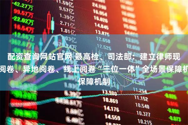 配资查询网站官网 最高检、司法部：建立律师现场阅卷、异地阅卷、线上阅卷“三位一体”全场景保障机制