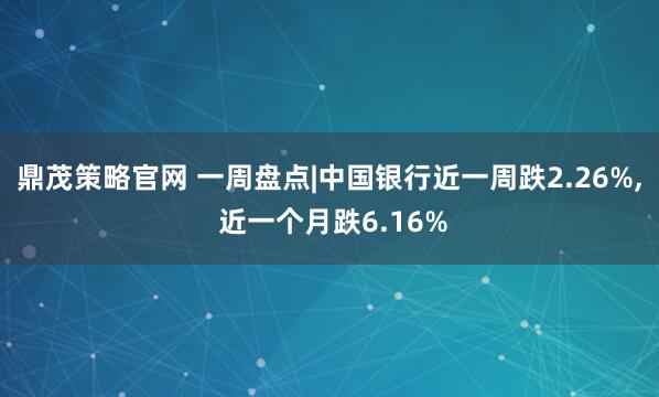 鼎茂策略官网 一周盘点|中国银行近一周跌2.26%, 近一个月跌6.16%