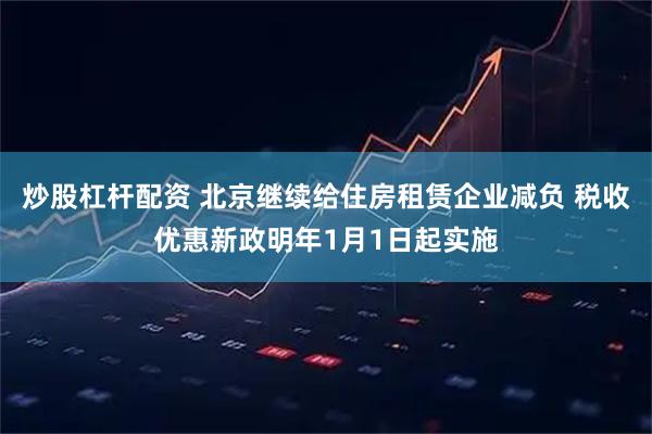 炒股杠杆配资 北京继续给住房租赁企业减负 税收优惠新政明年1月1日起实施