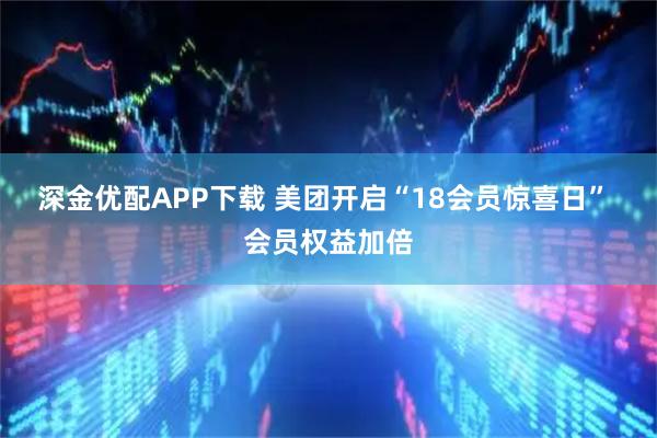 深金优配APP下载 美团开启“18会员惊喜日” 会员权益加倍