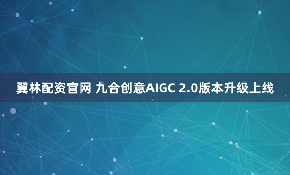 翼林配资官网 九合创意AIGC 2.0版本升级上线