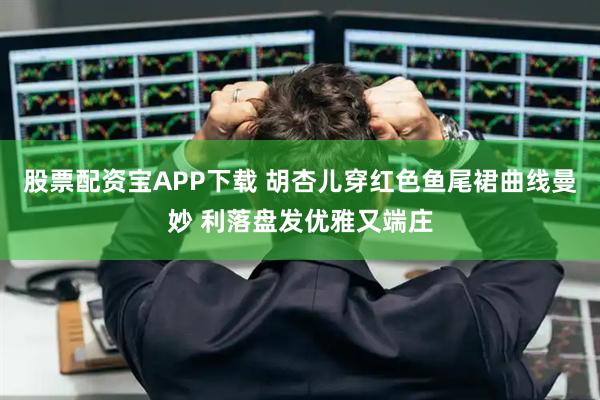 股票配资宝APP下载 胡杏儿穿红色鱼尾裙曲线曼妙 利落盘发优雅又端庄