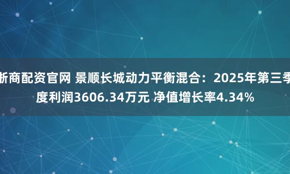 浙商配资官网 景顺长城动力平衡混合：2025年第三季度利润3606.34万元 净值增长率4.34%