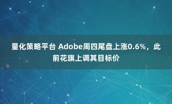 量化策略平台 Adobe周四尾盘上涨0.6%，此前花旗上调其目标价