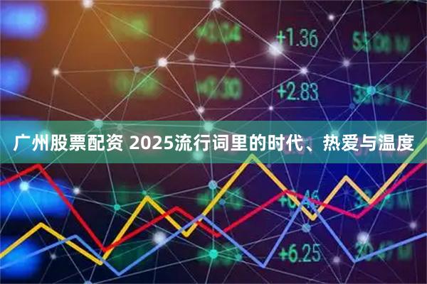 广州股票配资 2025流行词里的时代、热爱与温度