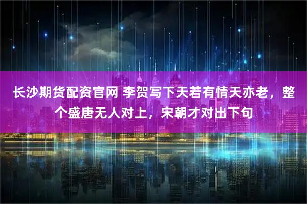 长沙期货配资官网 李贺写下天若有情天亦老，整个盛唐无人对上，宋朝才对出下句