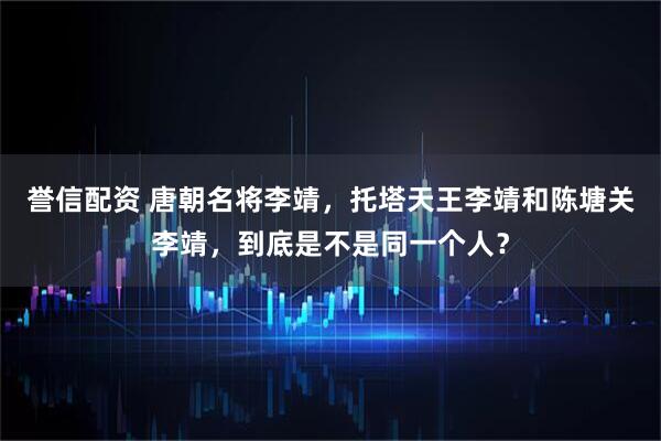 誉信配资 唐朝名将李靖，托塔天王李靖和陈塘关李靖，到底是不是同一个人？