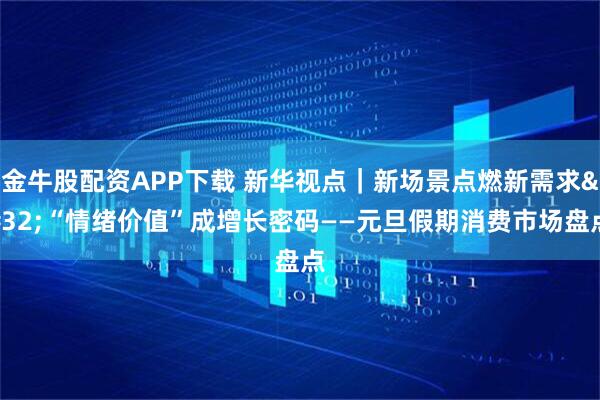 金牛股配资APP下载 新华视点｜新场景点燃新需求 “情绪价值”成增长密码——元旦假期消费市场盘点