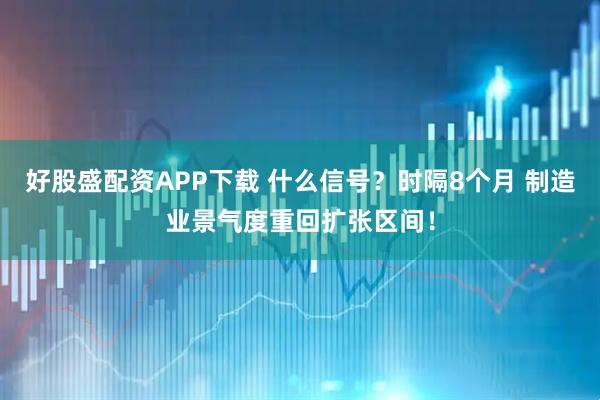 好股盛配资APP下载 什么信号？时隔8个月 制造业景气度重回扩张区间！