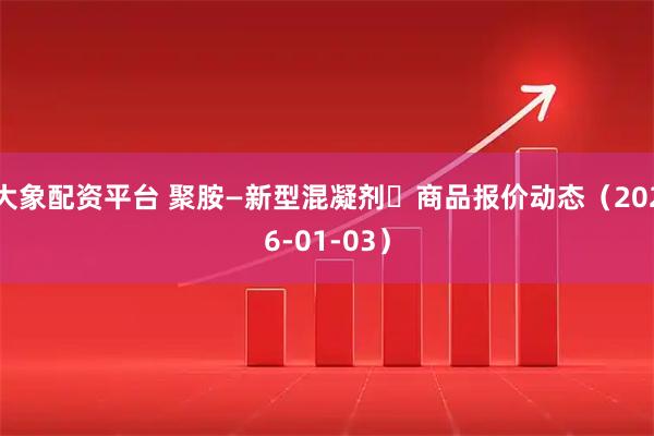 大象配资平台 聚胺—新型混凝剂	商品报价动态（2026-01-03）