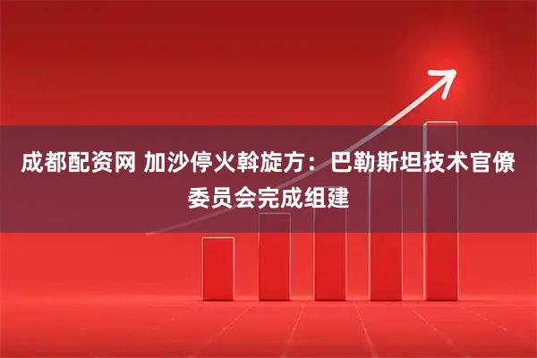 成都配资网 加沙停火斡旋方：巴勒斯坦技术官僚委员会完成组建