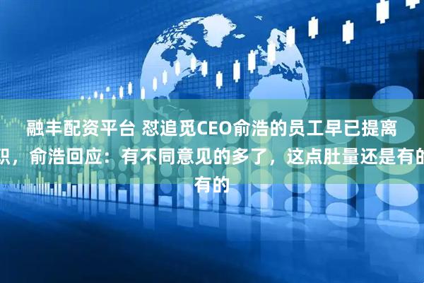 融丰配资平台 怼追觅CEO俞浩的员工早已提离职，俞浩回应：有不同意见的多了，这点肚量还是有的